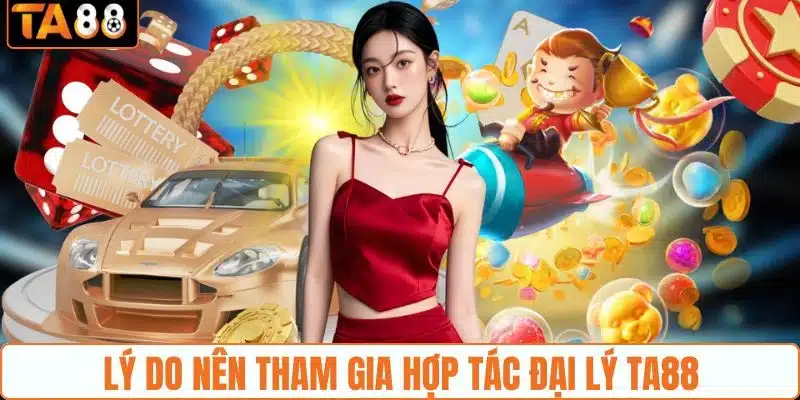 Lý do nên tham gia hợp tác đại lý TA88 